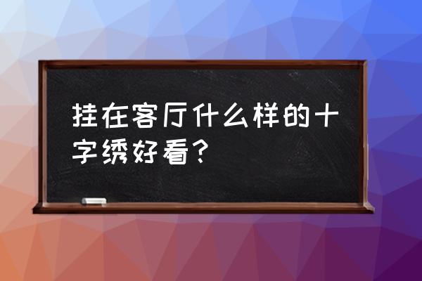 十字绣大全客厅 挂在客厅什么样的十字绣好看？