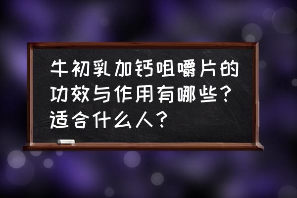 牛初乳中含有七大生长因子的作用 牛初乳加钙咀嚼片的功效与作用有哪些?适合什么人? 牛初乳中含有七大生长因子的作用 牛初乳加钙咀嚼片的功效与作用有哪些?适合什么人?