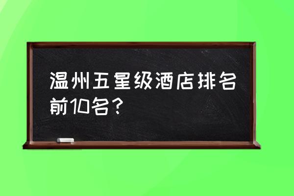 温州旅游度假胜地是哪里 温州五星级酒店排名前10名? 温州旅游度假胜地是哪里 温州五星级酒店排名前10名?