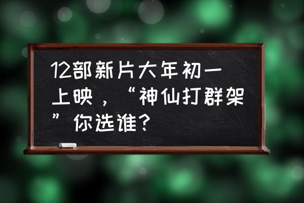 大年初一之前有哪些电影值得看 12部新片大年初一上映，“神仙打群架”你选谁？