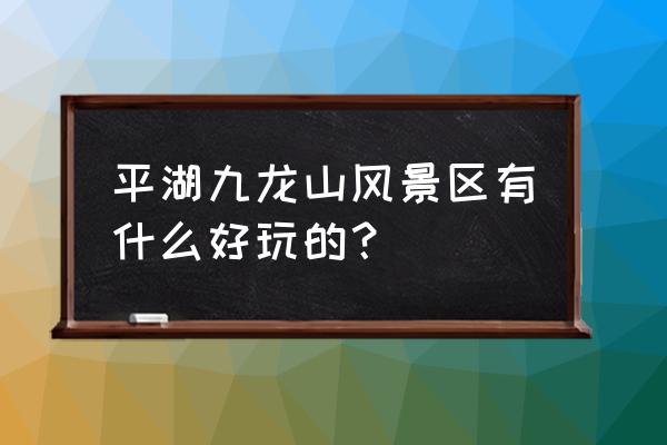 嘉兴九龙山风景区旅游攻略一日游 平湖九龙山风景区有什么好玩的? 嘉兴九龙山风景区旅游攻略一日游 平湖九龙山风景区有什么好玩的?