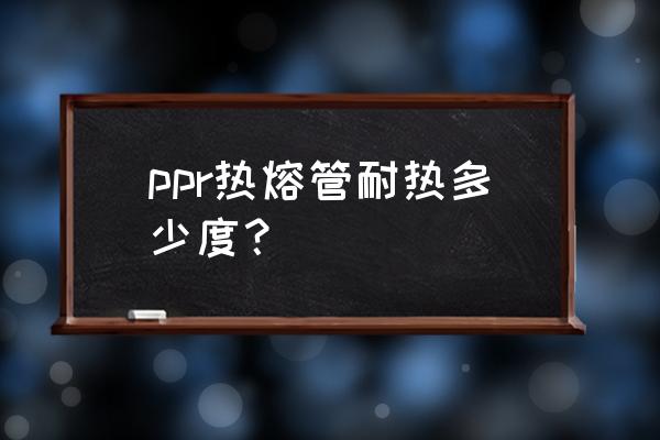 热熔ppr管需要多少温度和时间 ppr热熔管耐热多少度？
