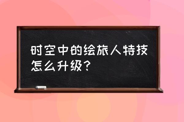 时空中的绘旅人每日体力在哪领 时空中的绘旅人特技怎么升级？