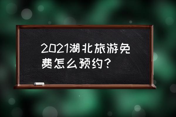 湖北怎么预约免门票 2021湖北旅游免费怎么预约？