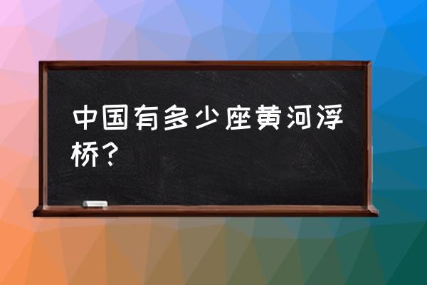 河南竹筏漂流攻略 中国有多少座黄河浮桥? 河南竹筏漂流攻略 中国有多少座黄河浮桥?