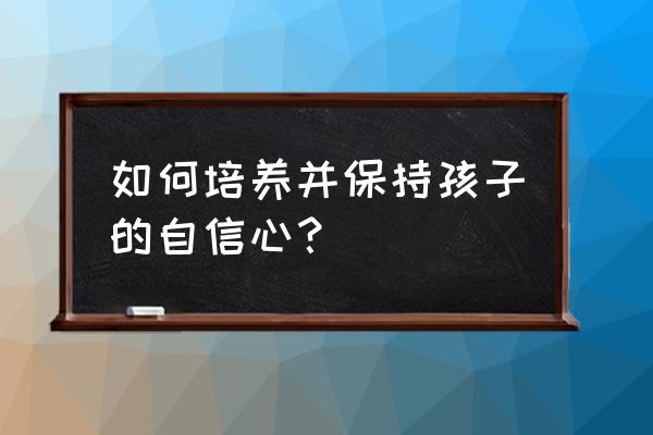 父母如何培养孩子的独立能力 如何培养并保持孩子的自信心? 父母如何培养孩子的独立能力 如何培养并保持孩子的自信心?