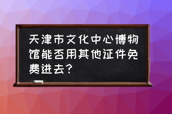 天津古文化街用预约吗 天津市文化中心博物馆能否用其他证件免费进去? 天津古文化街用预约吗 天津市文化中心博物馆能否用其他证件免费进去?
