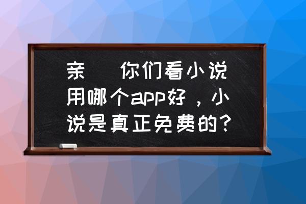 小说大全纯净版官网入口 亲 你们看小说用哪个app好,小说是真正免费的? 小说大全纯净版官网入口 亲 你们看小说用哪个app好,小说是真正免费的?