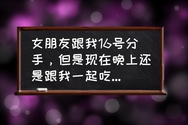 分手后中秋节怎么挽回女朋友 女朋友跟我16号分手,但是现在晚上还是跟我一起吃饭,晚上她要回寝室睡觉? 分手后中秋节怎么挽回女朋友 女朋友跟我16号分手,但是现在晚上还是跟我一起吃饭,晚上她要回寝室睡觉?