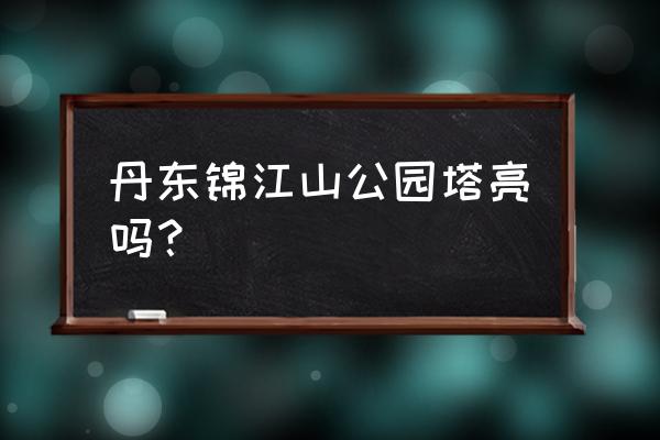 锦江山公园有什么好玩的 丹东锦江山公园塔亮吗? 锦江山公园有什么好玩的 丹东锦江山公园塔亮吗?
