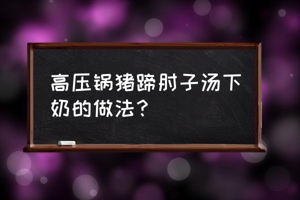 怎样炖猪蹄有助于下奶 高压锅猪蹄肘子汤下奶的做法? 怎样炖猪蹄有助于下奶 高压锅猪蹄肘子汤下奶的做法?