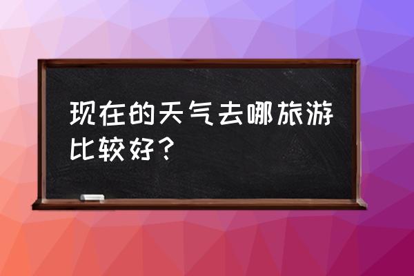 现在国内旅游哪里凉快 现在的天气去哪旅游比较好? 现在国内旅游哪里凉快 现在的天气去哪旅游比较好?