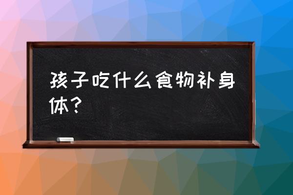 育儿食物一览表 孩子吃什么食物补身体? 育儿食物一览表 孩子吃什么食物补身体?