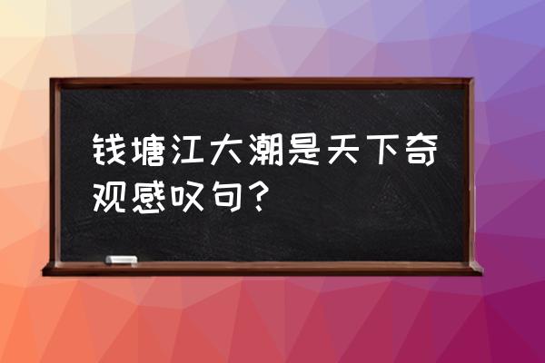 钱塘江大潮三大奇观 钱塘江大潮是天下奇观感叹句? 钱塘江大潮三大奇观 钱塘江大潮是天下奇观感叹句?