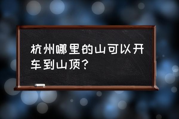 杭州适合开车去的山顶 杭州哪里的山可以开车到山顶? 杭州适合开车去的山顶 杭州哪里的山可以开车到山顶?