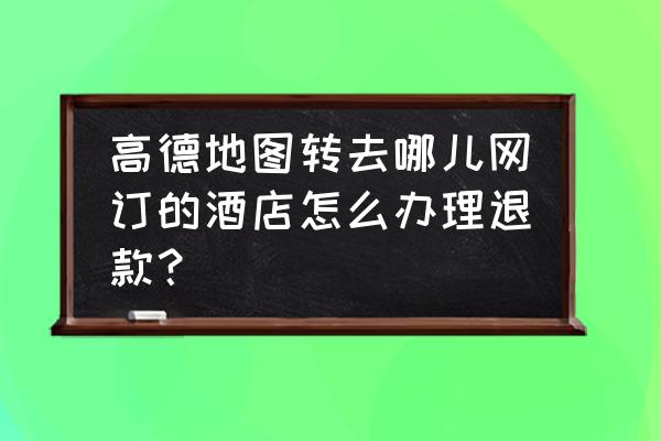 怎么查找在高德地图上订的酒店标 高德地图转去哪儿网订的酒店怎么办理退款? 怎么查找在高德地图上订的酒店标 高德地图转去哪儿网订的酒店怎么办理退款?