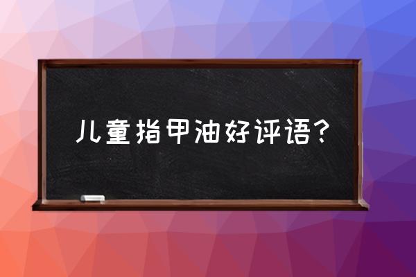 美甲用什么指甲油最好呢 儿童指甲油好评语? 美甲用什么指甲油最好呢 儿童指甲油好评语?