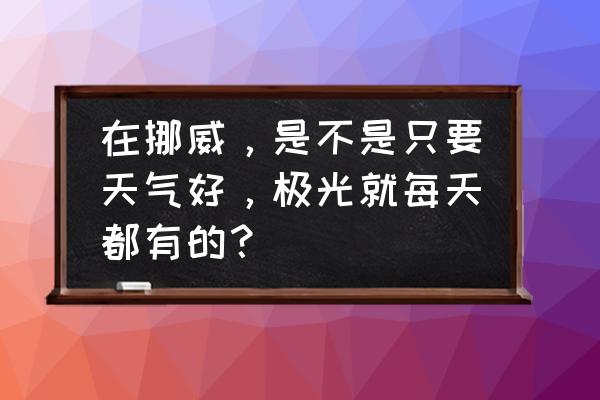 挪威看极光最佳几月 在挪威，是不是只要天气好，极光就每天都有的？