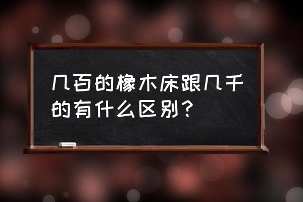 橡木床价格一般多少 几百的橡木床跟几千的有什么区别? 橡木床价格一般多少 几百的橡木床跟几千的有什么区别?