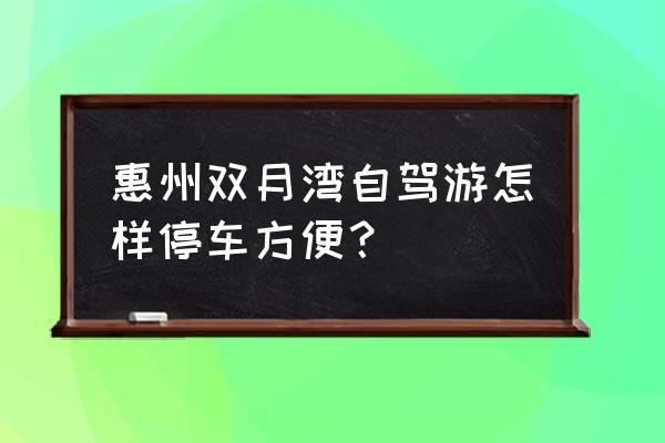 惠州双月湾自驾2天游最佳线路 惠州双月湾自驾游怎样停车方便? 惠州双月湾自驾2天游最佳线路 惠州双月湾自驾游怎样停车方便?