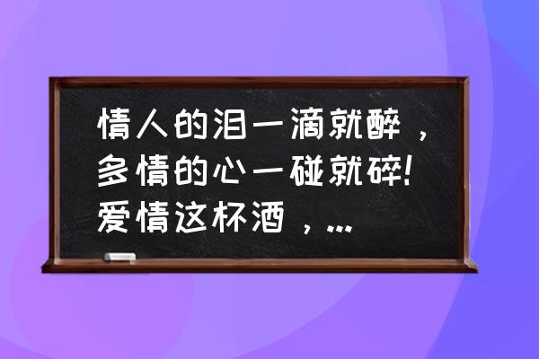 爱情让人沉醉 情人的泪一滴就醉,多情的心一碰就碎!爱情这杯酒,谁喝谁都醉。是什么意思? 爱情让人沉醉 情人的泪一滴就醉,多情的心一碰就碎!爱情这杯酒,谁喝谁都醉。是什么意思?