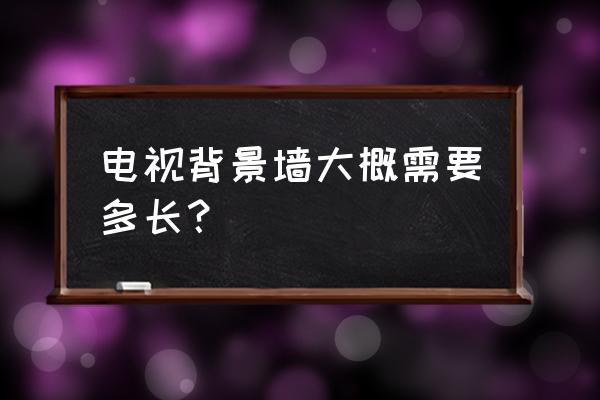 电视背景墙制作过程 电视背景墙大概需要多长? 电视背景墙制作过程 电视背景墙大概需要多长?