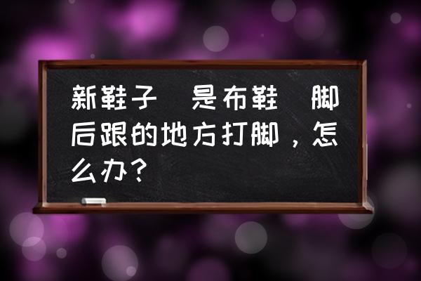 新鞋沾水就滑在家怎么处理 新鞋子(是布鞋)脚后跟的地方打脚,怎么办? 新鞋沾水就滑在家怎么处理 新鞋子(是布鞋)脚后跟的地方打脚,怎么办?