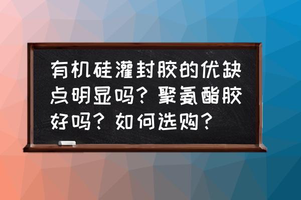 灌封胶与聚氨酯三防漆 有机硅灌封胶的优缺点明显吗?聚氨酯胶好吗?如何选购? 灌封胶与聚氨酯三防漆 有机硅灌封胶的优缺点明显吗?聚氨酯胶好吗?如何选购?