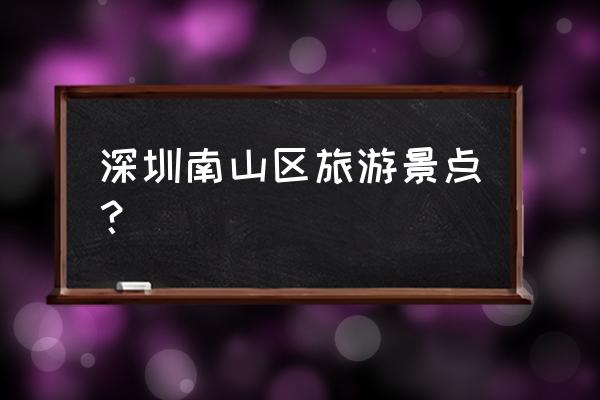 深圳南山附近好玩的旅游景点推荐 深圳南山区旅游景点? 深圳南山附近好玩的旅游景点推荐 深圳南山区旅游景点?