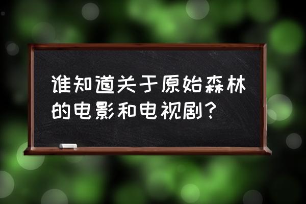 推荐一下丛林探险的电影 谁知道关于原始森林的电影和电视剧? 推荐一下丛林探险的电影 谁知道关于原始森林的电影和电视剧?