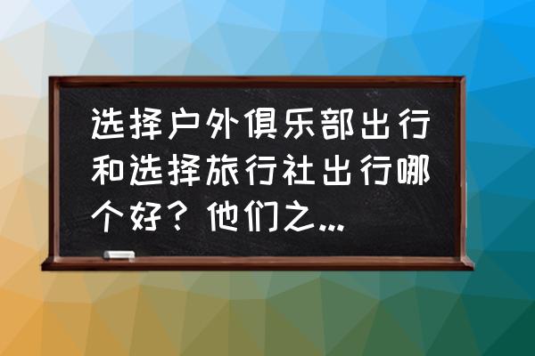 去哪儿官网跟团游 选择户外俱乐部出行和选择旅行社出行哪个好？他们之间的区别是什么？