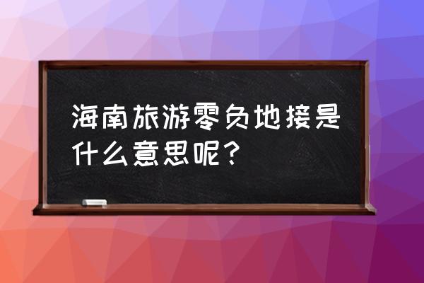 地接团怎么玩 海南旅游零负地接是什么意思呢? 地接团怎么玩 海南旅游零负地接是什么意思呢?