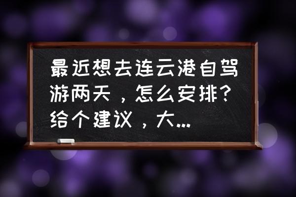连云港周边城市旅游推荐 最近想去连云港自驾游两天,怎么安排?给个建议,大概6个人? 连云港周边城市旅游推荐 最近想去连云港自驾游两天,怎么安排?给个建议,大概6个人?