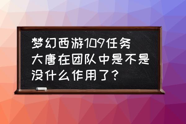 梦幻西游跟车挖图 梦幻西游109任务大唐在团队中是不是没什么作用了? 梦幻西游跟车挖图 梦幻西游109任务大唐在团队中是不是没什么作用了?