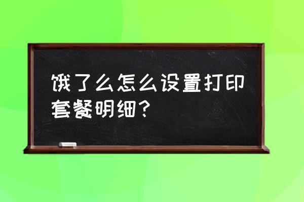 饿了么怎么查看前一日订单明细 饿了么怎么设置打印套餐明细? 饿了么怎么查看前一日订单明细 饿了么怎么设置打印套餐明细?