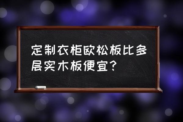 定制家具什么板材最便宜 定制衣柜欧松板比多层实木板便宜? 定制家具什么板材最便宜 定制衣柜欧松板比多层实木板便宜?