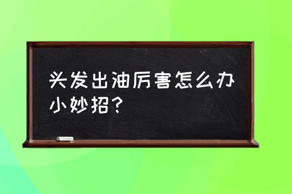 出门头发出油急救办法 头发出油厉害怎么办小妙招？