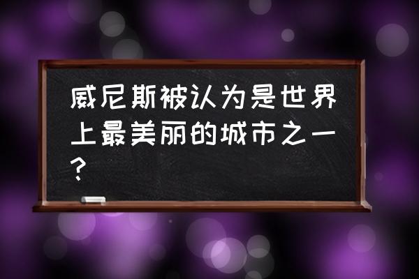 威尼斯最好的游览景点 威尼斯被认为是世界上最美丽的城市之一？