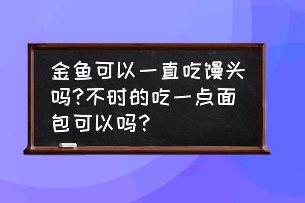 创意金鱼小馒头 金鱼可以一直吃馒头吗?不时的吃一点面包可以吗? 创意金鱼小馒头 金鱼可以一直吃馒头吗?不时的吃一点面包可以吗?
