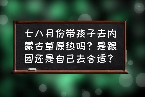 摩尔庄园在哪兑换跷跷板 七八月份带孩子去内蒙古草原热吗?是跟团还是自己去合适? 摩尔庄园在哪兑换跷跷板 七八月份带孩子去内蒙古草原热吗?是跟团还是自己去合适?