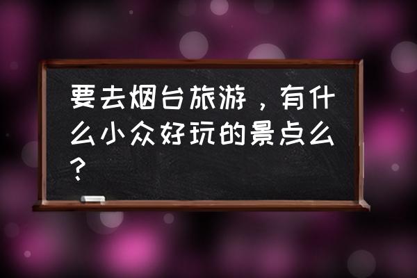 烟台旅游必去景点推荐 要去烟台旅游,有什么小众好玩的景点么? 烟台旅游必去景点推荐 要去烟台旅游,有什么小众好玩的景点么?
