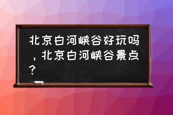密云白河峡谷照片 北京白河峡谷好玩吗，北京白河峡谷景点？