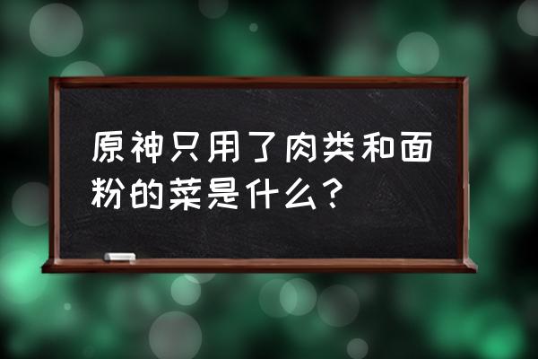 原神特色料理套餐全部配方 原神只用了肉类和面粉的菜是什么? 原神特色料理套餐全部配方 原神只用了肉类和面粉的菜是什么?