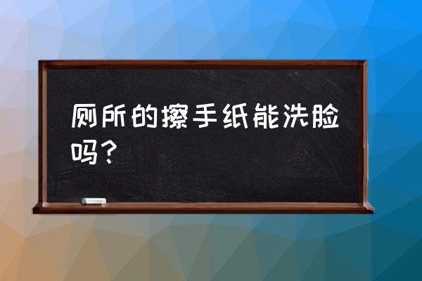 拿什么洗脸最干净 厕所的擦手纸能洗脸吗? 拿什么洗脸最干净 厕所的擦手纸能洗脸吗?