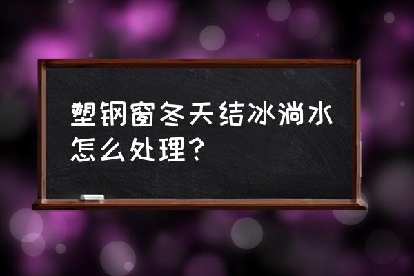 断桥铝窗玻璃冬天淌水怎么解决 塑钢窗冬天结冰淌水怎么处理? 断桥铝窗玻璃冬天淌水怎么解决 塑钢窗冬天结冰淌水怎么处理?
