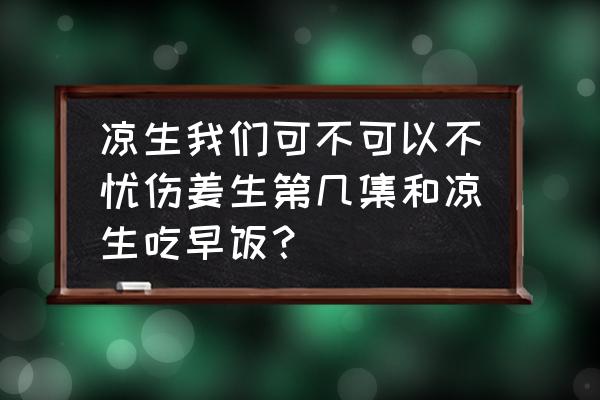 凉生可不可以不忧伤里姜生喜欢谁 凉生我们可不可以不忧伤姜生第几集和凉生吃早饭? 凉生可不可以不忧伤里姜生喜欢谁 凉生我们可不可以不忧伤姜生第几集和凉生吃早饭?