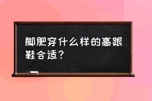胖女人适合穿什么样的高跟鞋 脚肥穿什么样的高跟鞋合适？
