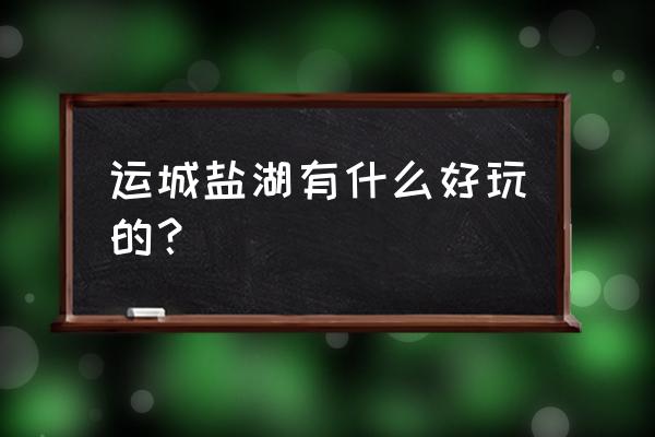 运城旅游十大必去的地方 运城盐湖有什么好玩的? 运城旅游十大必去的地方 运城盐湖有什么好玩的?