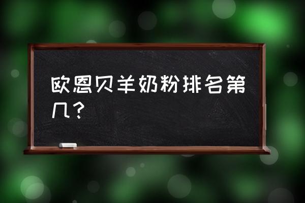 欧恩贝羊奶粉在国产排名 欧恩贝羊奶粉排名第几? 欧恩贝羊奶粉在国产排名 欧恩贝羊奶粉排名第几?