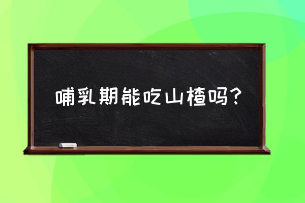 孕妇坐月子可以吃山楂吗 哺乳期能吃山楂吗? 孕妇坐月子可以吃山楂吗 哺乳期能吃山楂吗?
